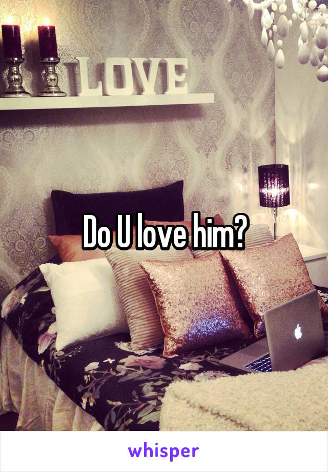 Do U love him?