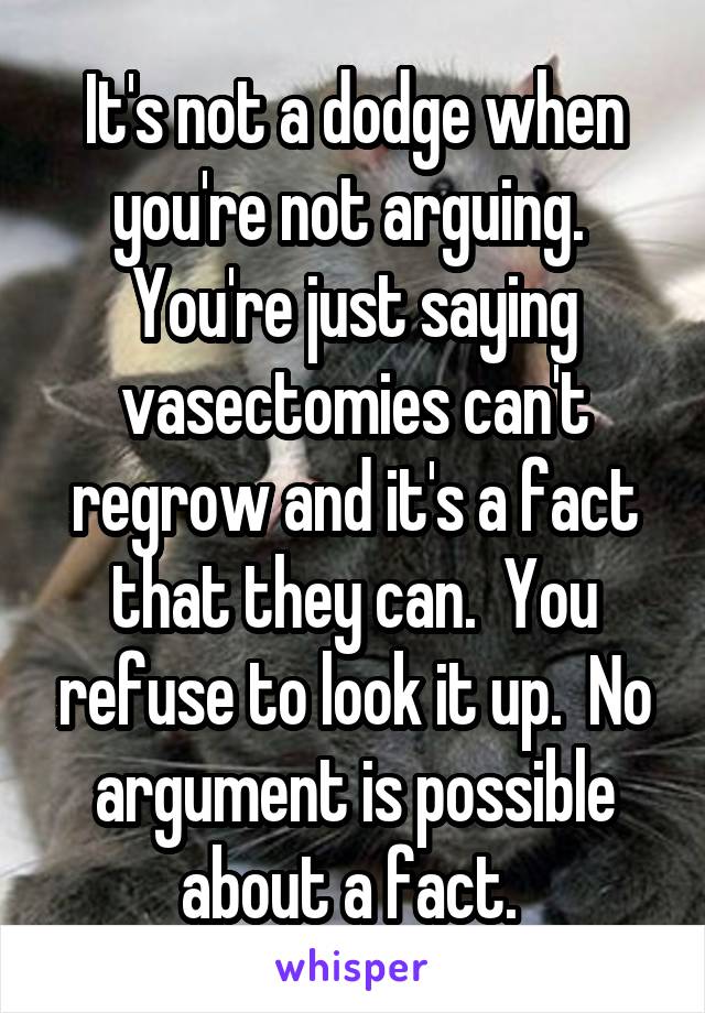 It's not a dodge when you're not arguing.  You're just saying vasectomies can't regrow and it's a fact that they can.  You refuse to look it up.  No argument is possible about a fact. 