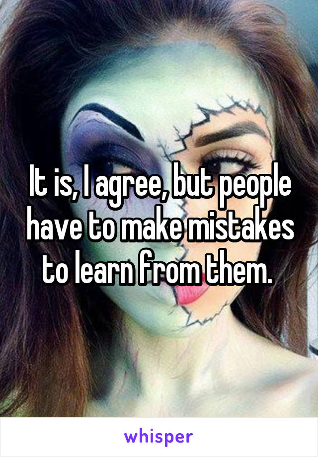 It is, I agree, but people have to make mistakes to learn from them. 