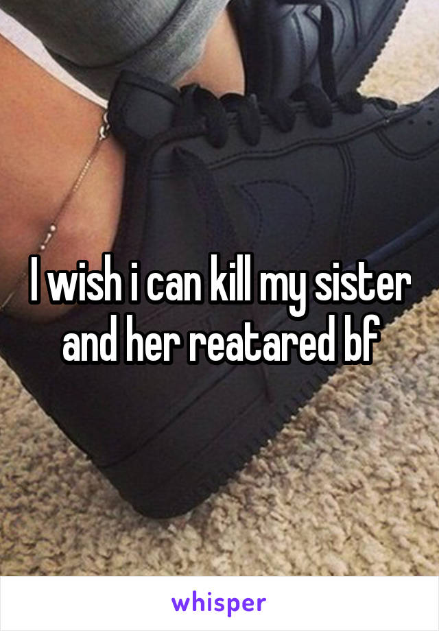 I wish i can kill my sister and her reatared bf