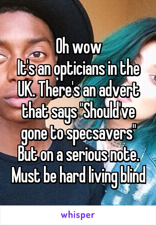 Oh wow
It's an opticians in the UK. There's an advert that says "Should've gone to specsavers"
But on a serious note. Must be hard living blind