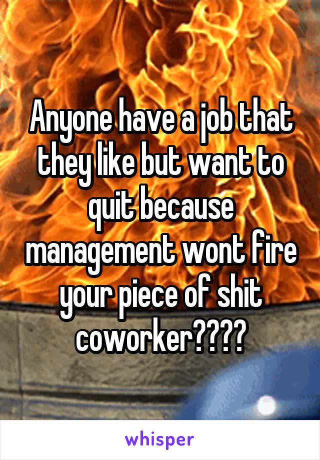 Anyone have a job that they like but want to quit because management wont fire your piece of shit coworker????