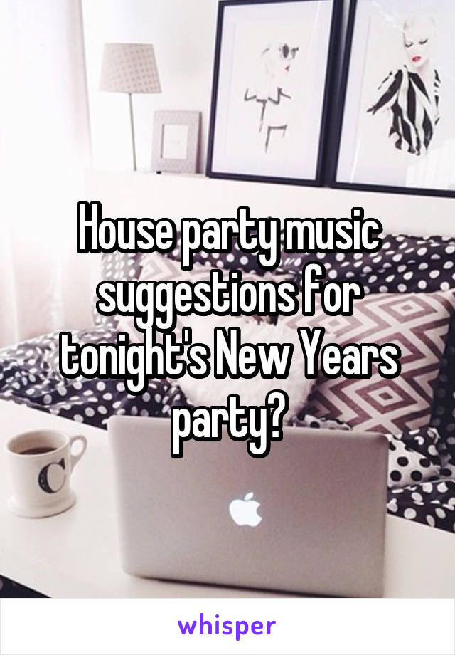 House party music suggestions for tonight's New Years party?