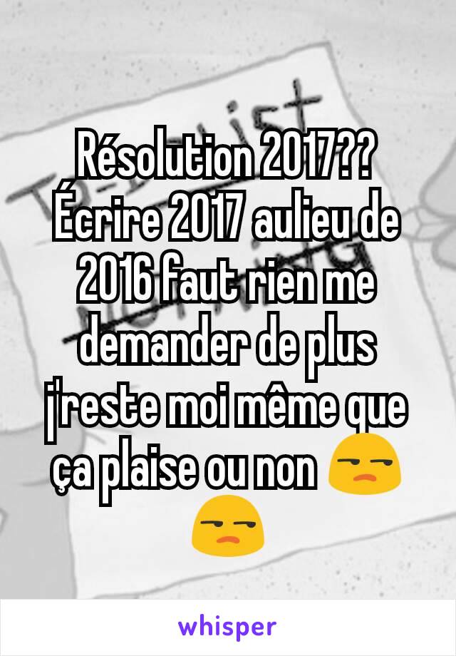 Résolution 2017?? Écrire 2017 aulieu de 2016 faut rien me demander de plus j'reste moi même que ça plaise ou non 😒😒