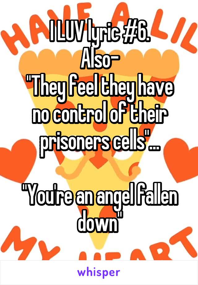 I LUV lyric #6.
Also-
"They feel they have no control of their prisoners cells"...

"You're an angel fallen down"
