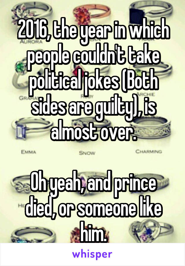 2016, the year in which people couldn't take political jokes (Both sides are guilty), is almost over.

Oh yeah, and prince died, or someone like him.