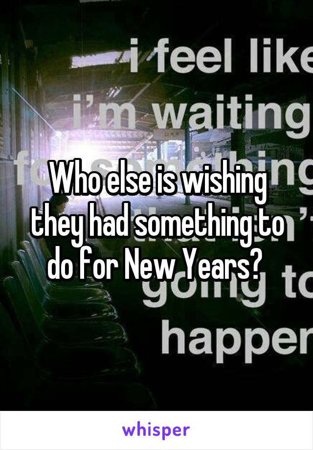 Who else is wishing they had something to do for New Years? 