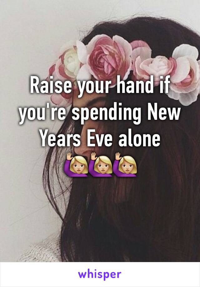 Raise your hand if you're spending New Years Eve alone 
🙋🏼🙋🏼🙋🏼