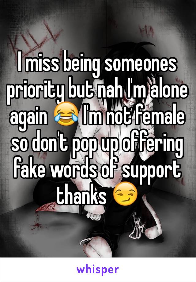 I miss being someones priority but nah I'm alone again 😂 I'm not female so don't pop up offering fake words of support thanks 😏