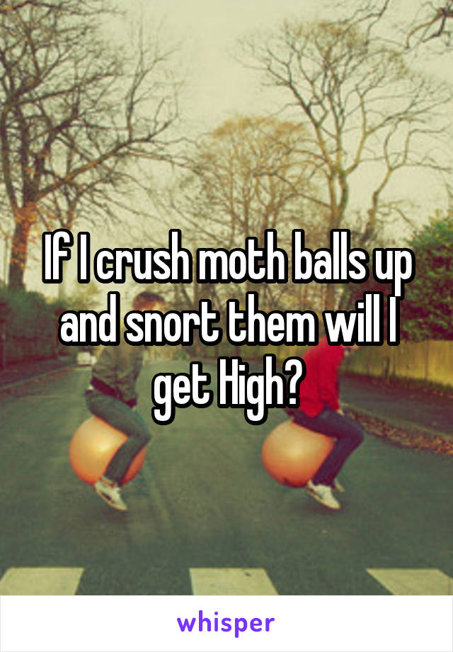 If I crush moth balls up and snort them will I get High?