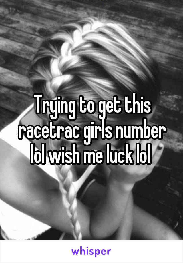 Trying to get this racetrac girls number lol wish me luck lol 