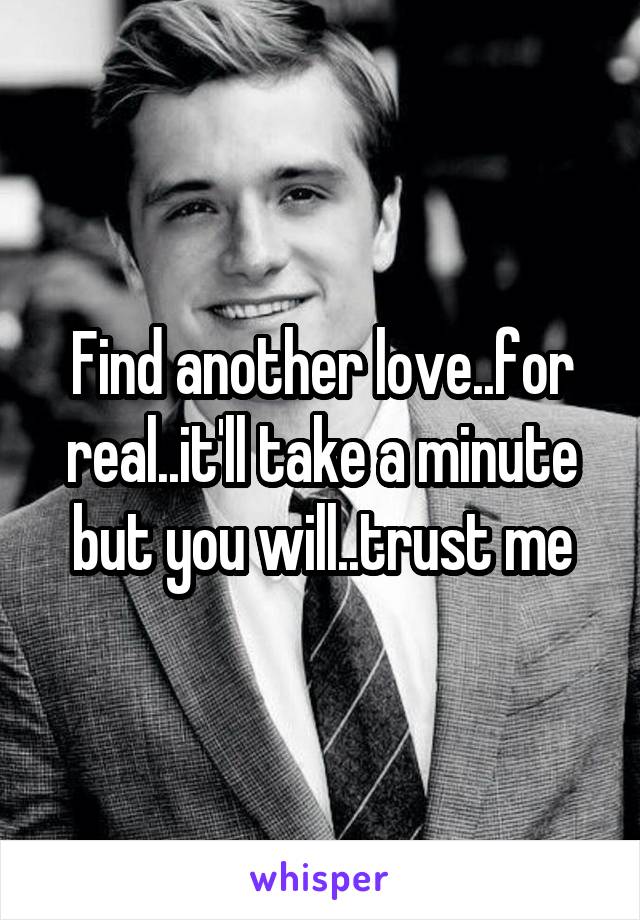 Find another love..for real..it'll take a minute but you will..trust me