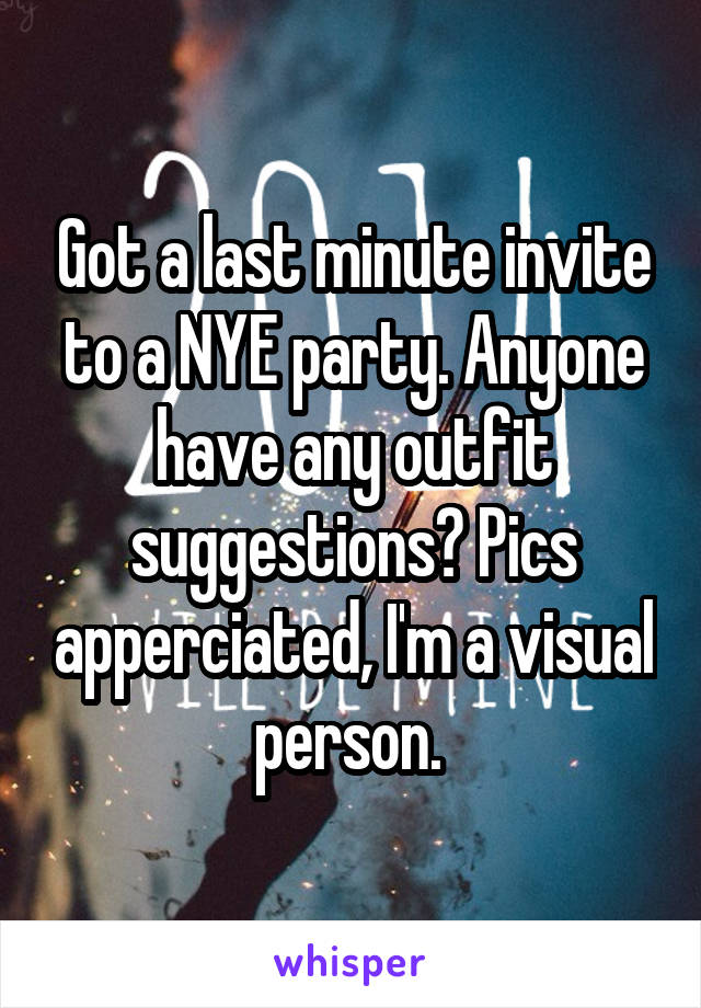 Got a last minute invite to a NYE party. Anyone have any outfit suggestions? Pics apperciated, I'm a visual person. 