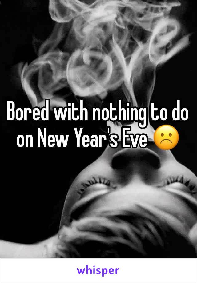 Bored with nothing to do on New Year's Eve ☹️