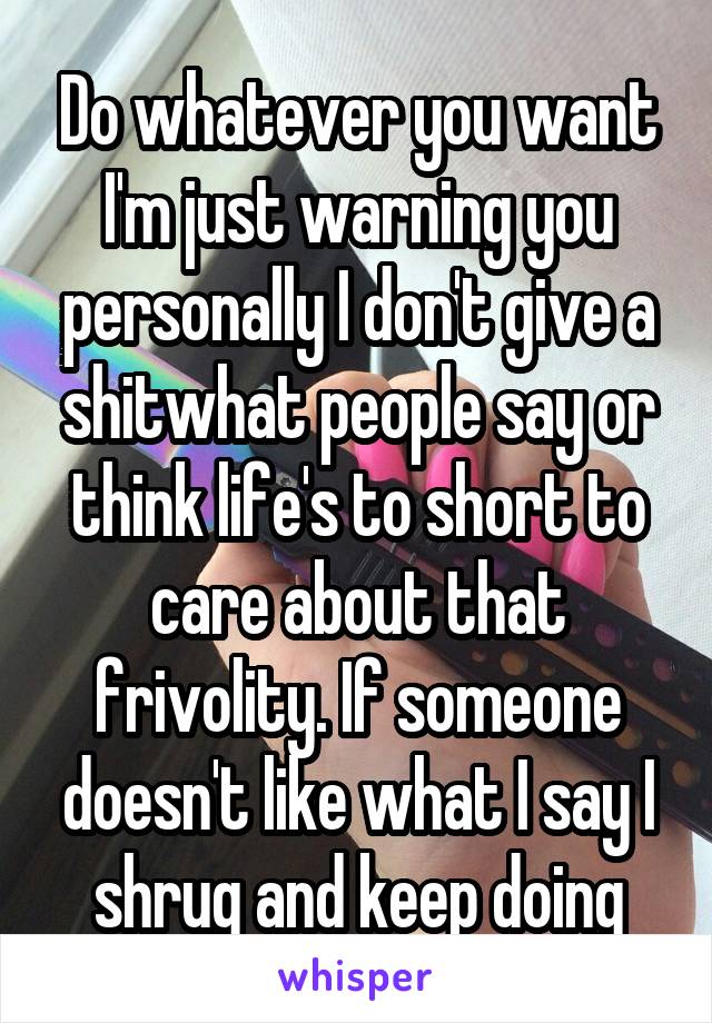 Do whatever you want I'm just warning you personally I don't give a shitwhat people say or think life's to short to care about that frivolity. If someone doesn't like what I say I shrug and keep doing