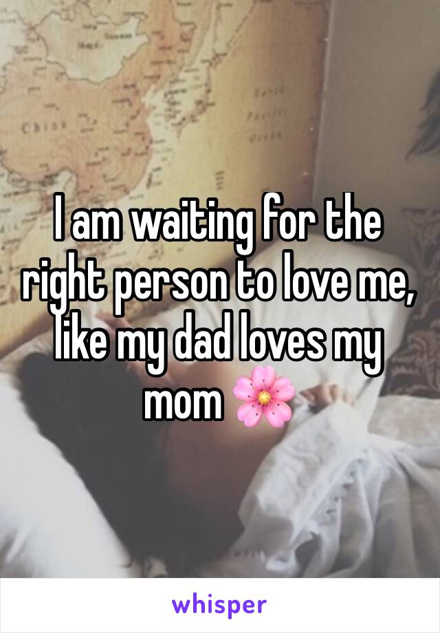 I am waiting for the right person to love me, like my dad loves my mom 🌸