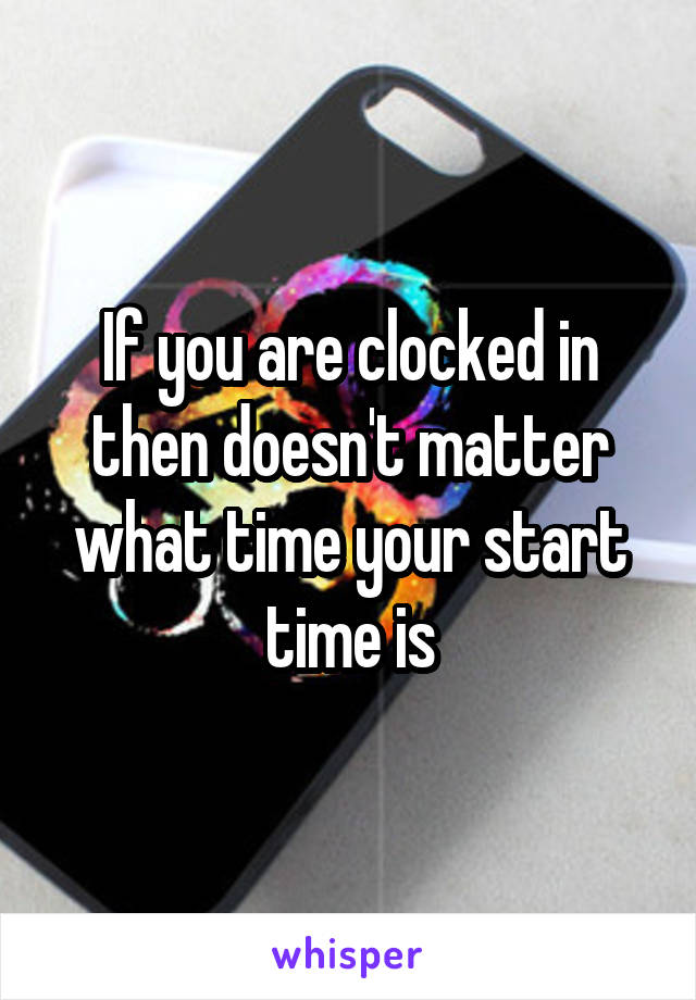 If you are clocked in then doesn't matter what time your start time is