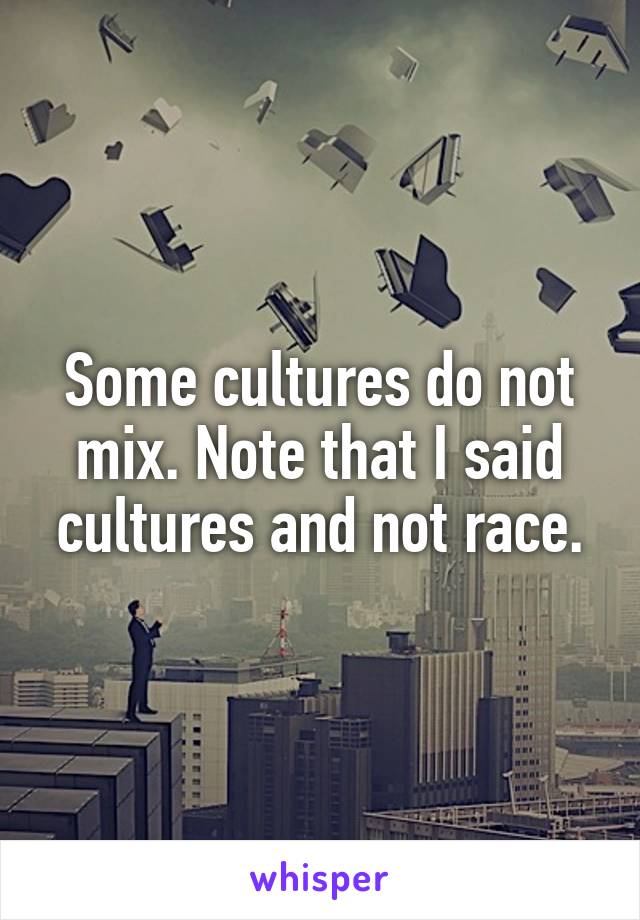 Some cultures do not mix. Note that I said cultures and not race.