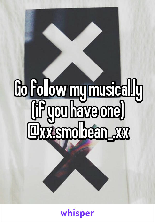 Go follow my musical.ly (if you have one)
@xx.smolbean_.xx