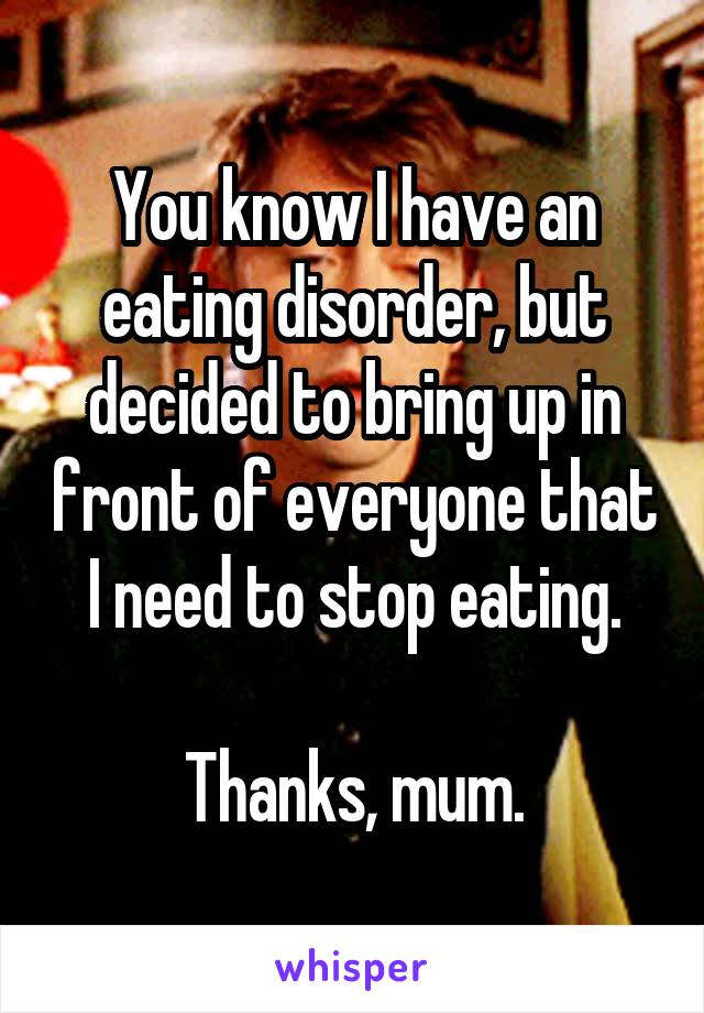 You know I have an eating disorder, but decided to bring up in front of everyone that I need to stop eating.

Thanks, mum.