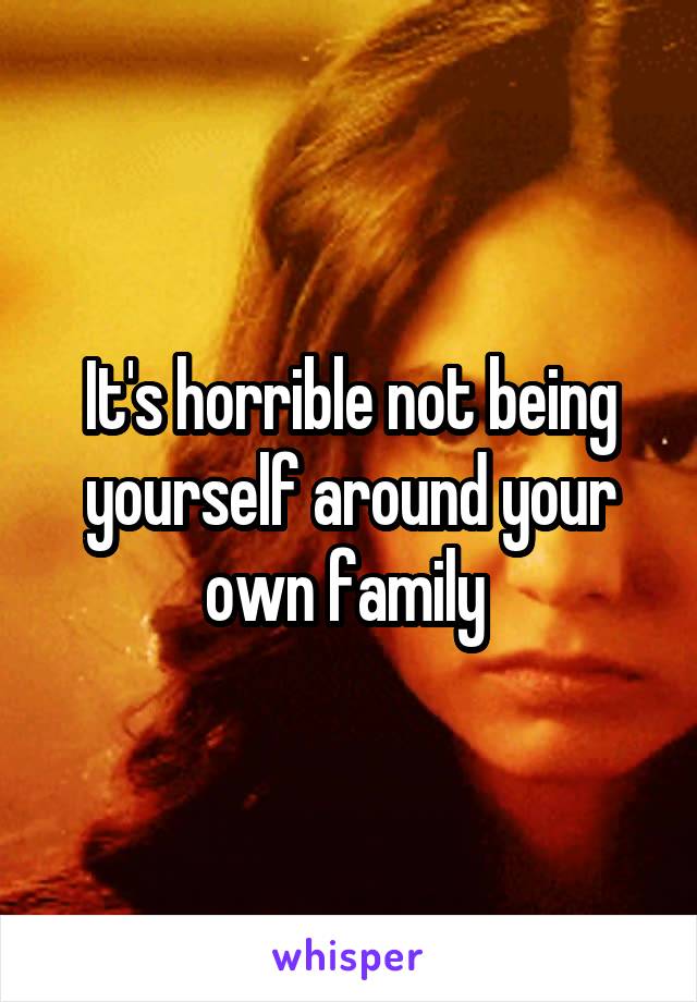 It's horrible not being yourself around your own family 