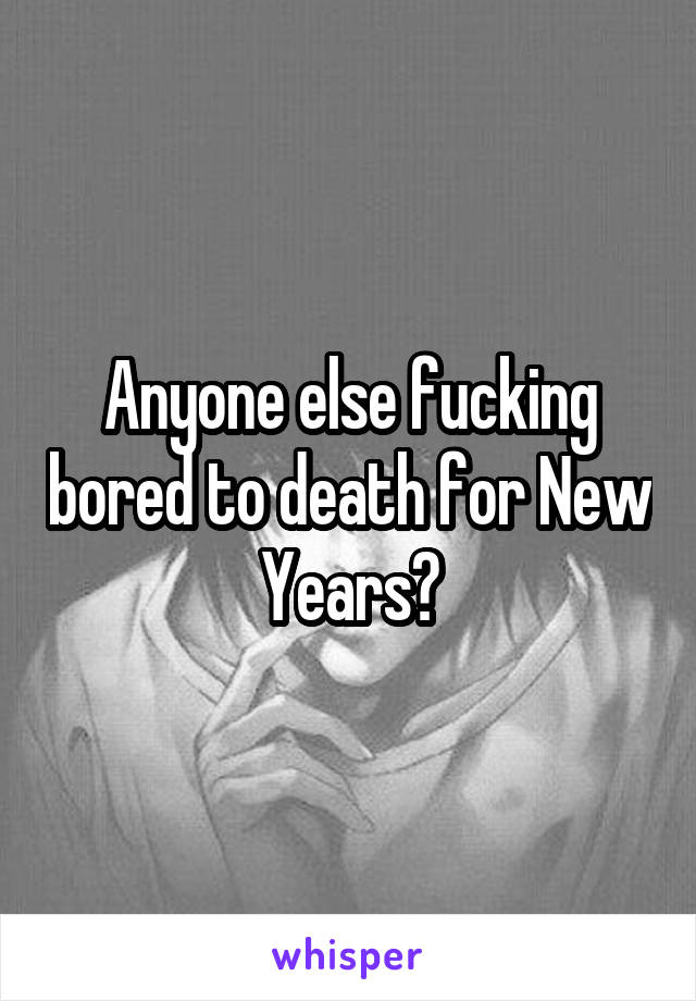 Anyone else fucking bored to death for New Years?