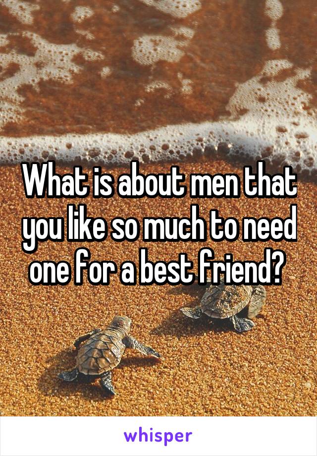 What is about men that you like so much to need one for a best friend? 