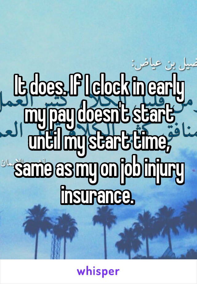 It does. If I clock in early my pay doesn't start until my start time, same as my on job injury insurance. 