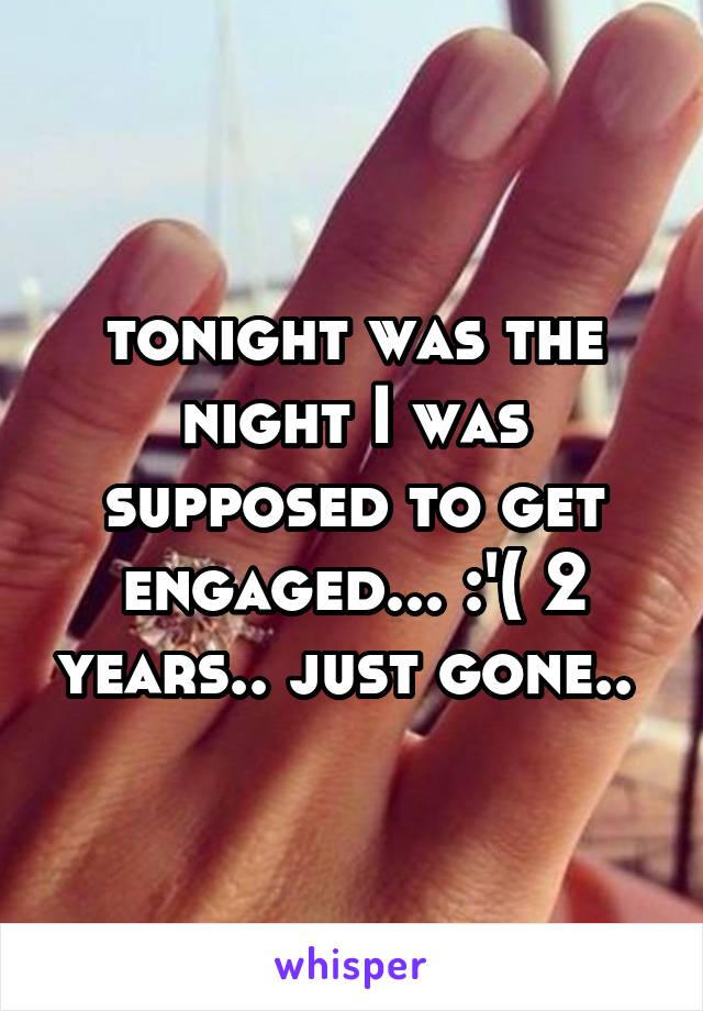 tonight was the night I was supposed to get engaged... :'( 2 years.. just gone.. 