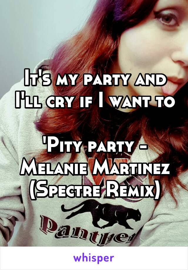 It's my party and I'll cry if I want to 
'Pity party - Melanie Martinez (Spectre Remix)