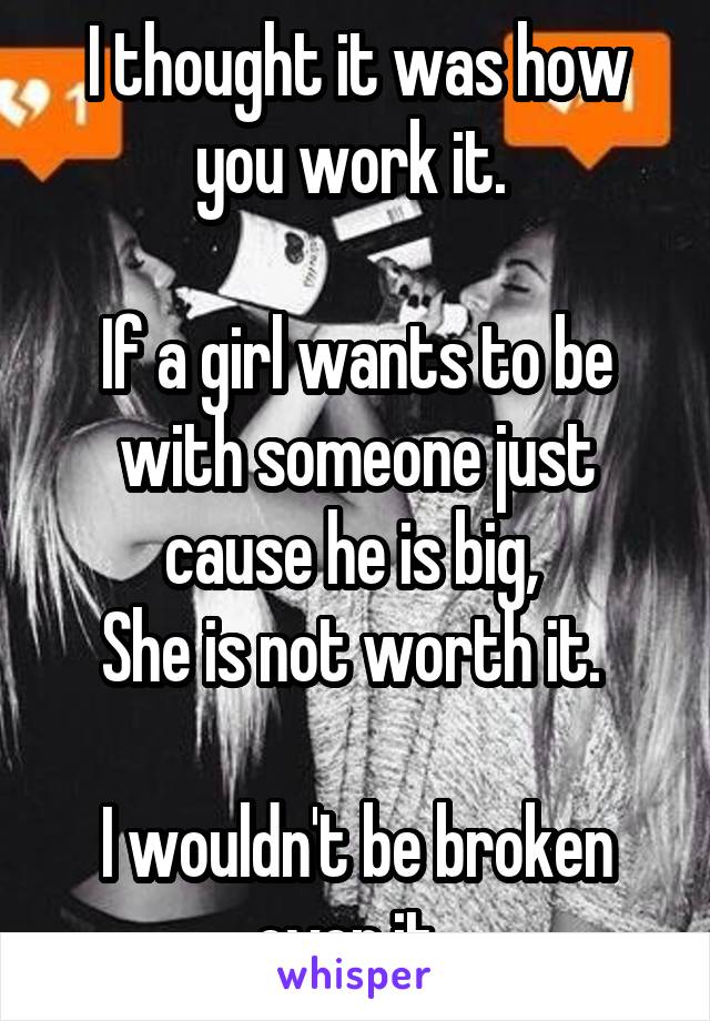 I thought it was how you work it. 

If a girl wants to be with someone just cause he is big, 
She is not worth it. 

I wouldn't be broken over it. 