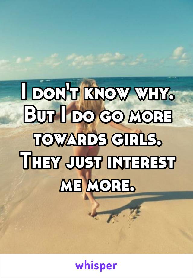 I don't know why. But I do go more towards girls. They just interest me more.