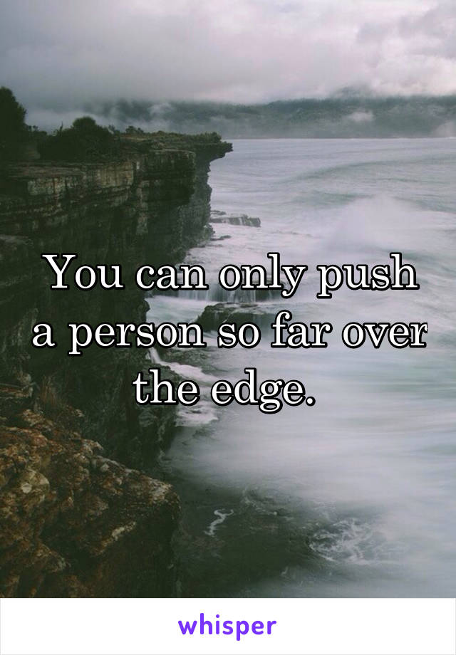 You can only push a person so far over the edge. 