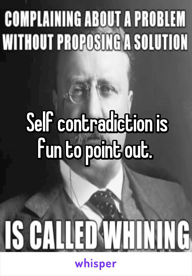 Self contradiction is fun to point out. 