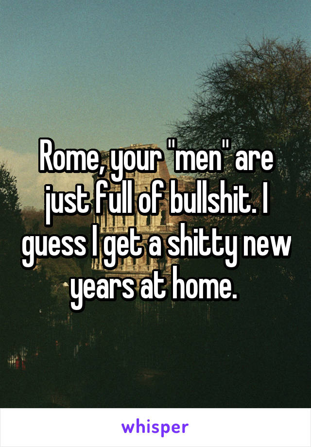 Rome, your "men" are just full of bullshit. I guess I get a shitty new years at home. 