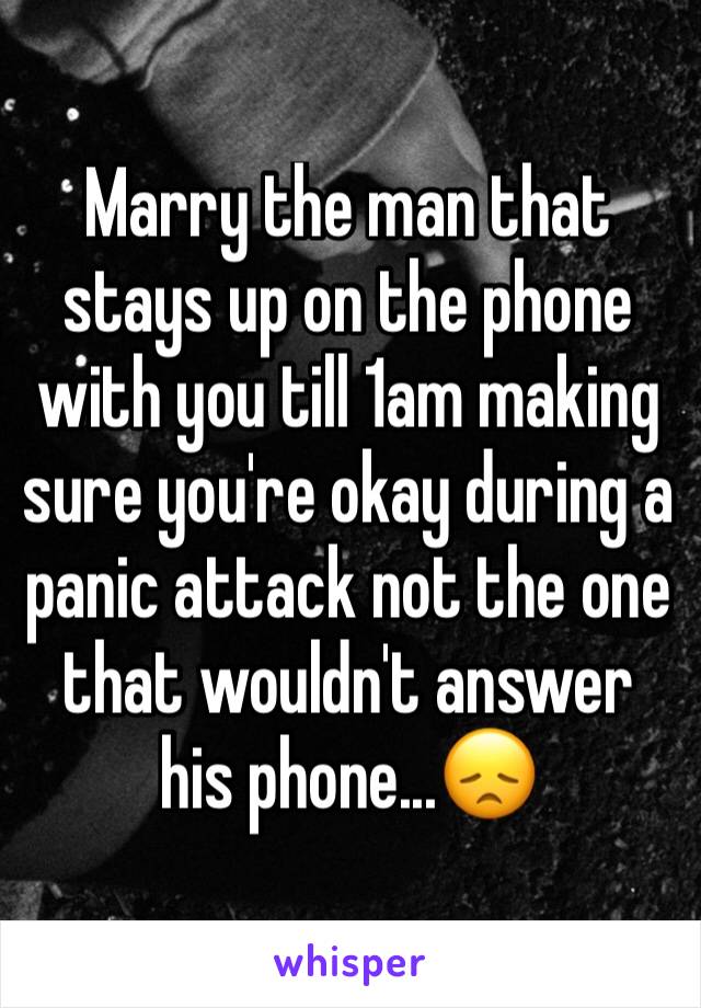 Marry the man that stays up on the phone with you till 1am making sure you're okay during a panic attack not the one that wouldn't answer his phone...😞