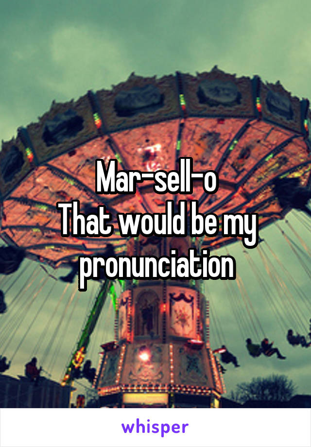 Mar-sell-o
That would be my pronunciation