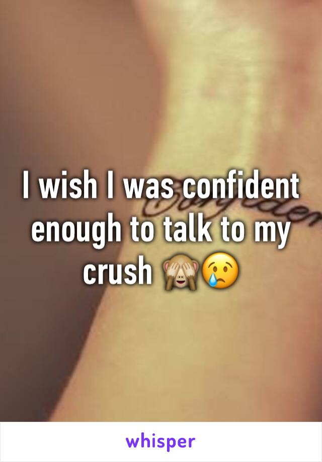 I wish I was confident enough to talk to my crush 🙈😢