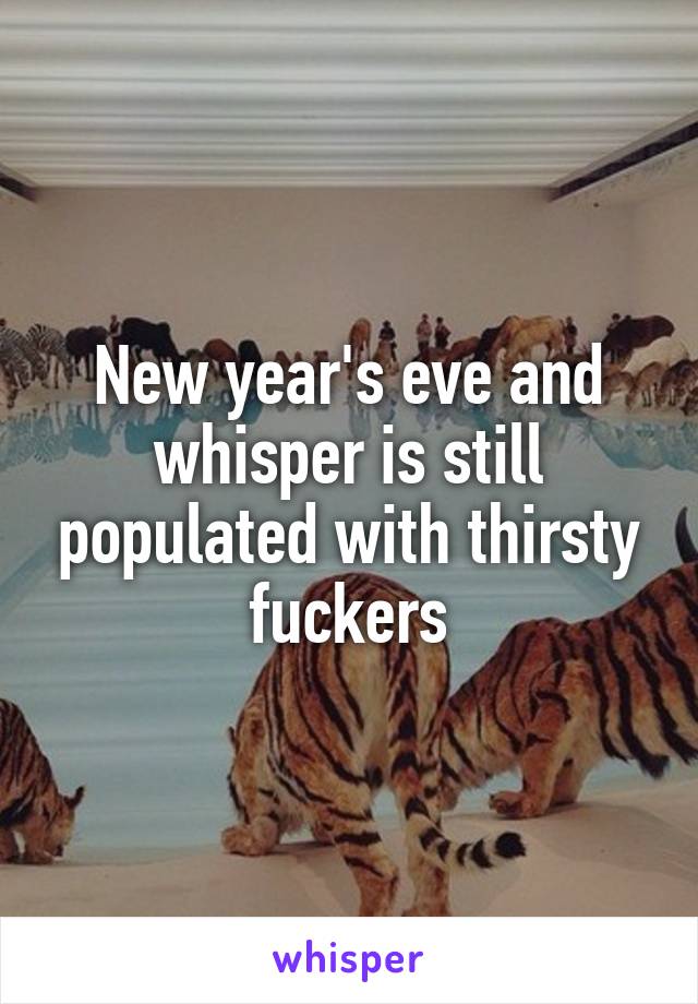 New year's eve and whisper is still populated with thirsty fuckers