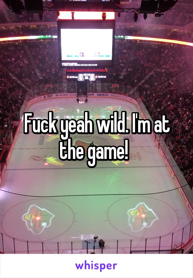 Fuck yeah wild. I'm at the game!  