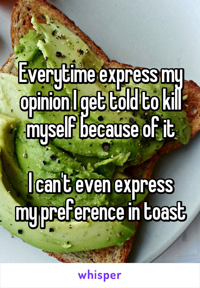 Everytime express my opinion I get told to kill myself because of it

I can't even express my preference in toast