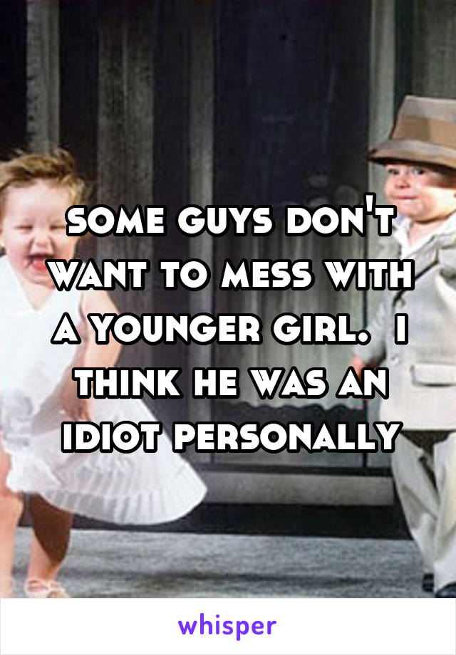 some guys don't want to mess with a younger girl.  i think he was an idiot personally