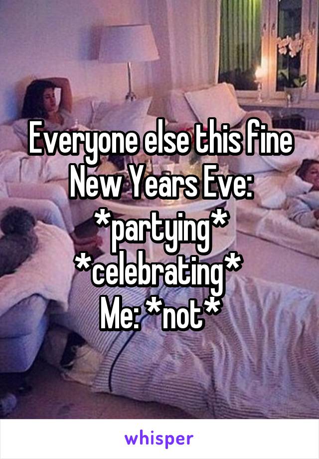 Everyone else this fine New Years Eve: *partying* *celebrating* 
Me: *not*