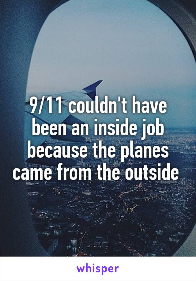 9/11 couldn't have been an inside job because the planes came from the outside 