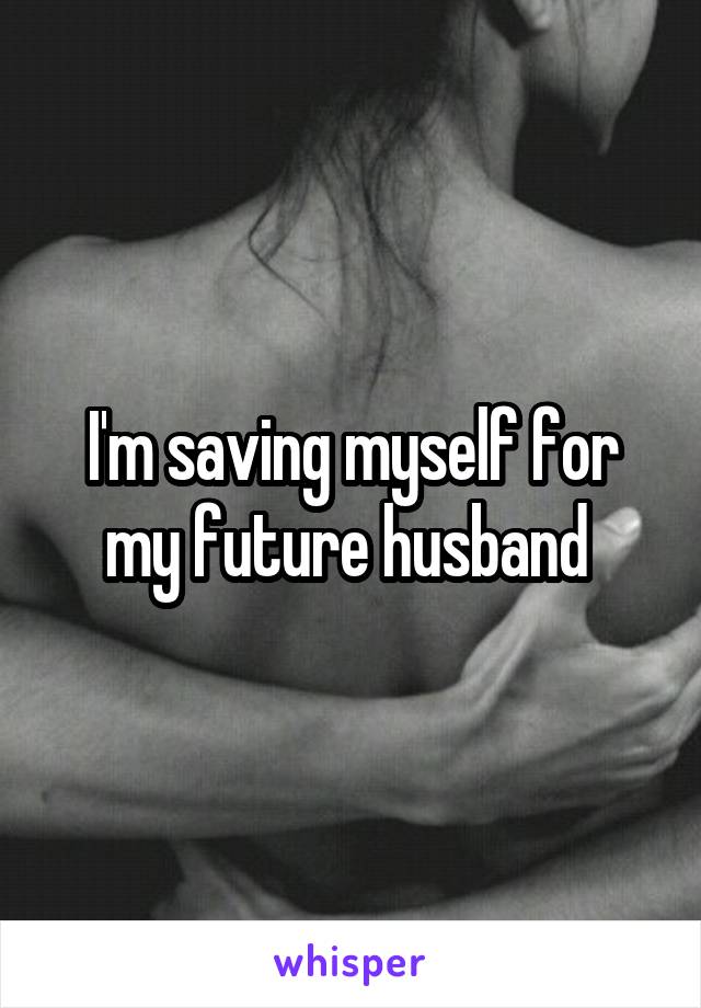 I'm saving myself for my future husband 