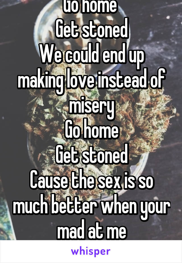 Go home 
Get stoned
We could end up making love instead of misery
Go home
Get stoned
Cause the sex is so much better when your mad at me
