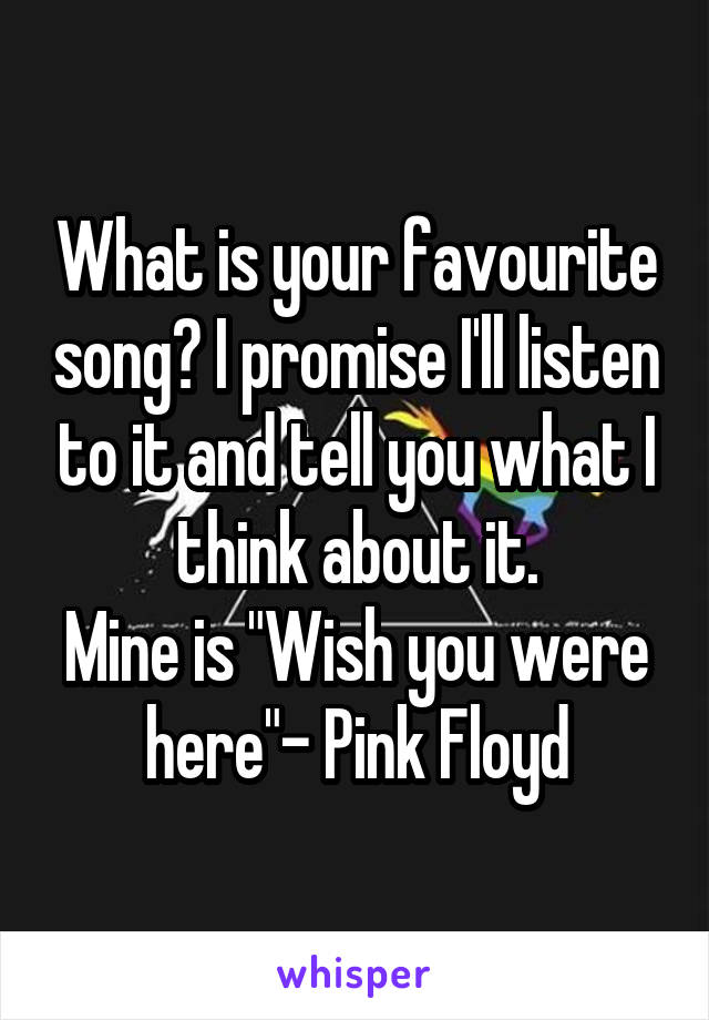 What is your favourite song? I promise I'll listen to it and tell you what I think about it.
Mine is "Wish you were here"- Pink Floyd