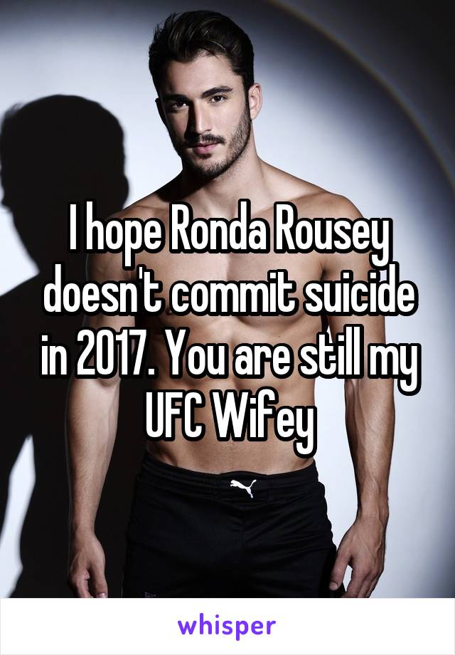 I hope Ronda Rousey doesn't commit suicide in 2017. You are still my UFC Wifey