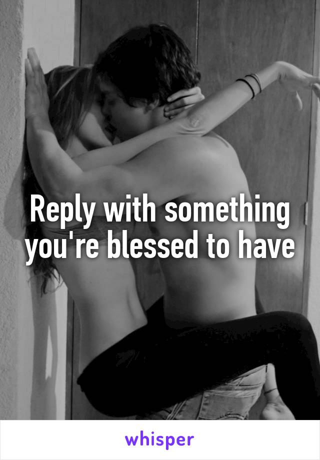 Reply with something you're blessed to have