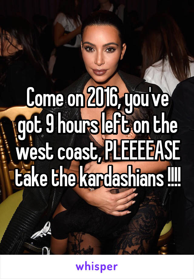 Come on 2016, you've got 9 hours left on the west coast, PLEEEEASE take the kardashians !!!!